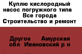 Куплю кислородный насос погружного типа - Все города Строительство и ремонт » Другое   . Амурская обл.,Ивановский р-н